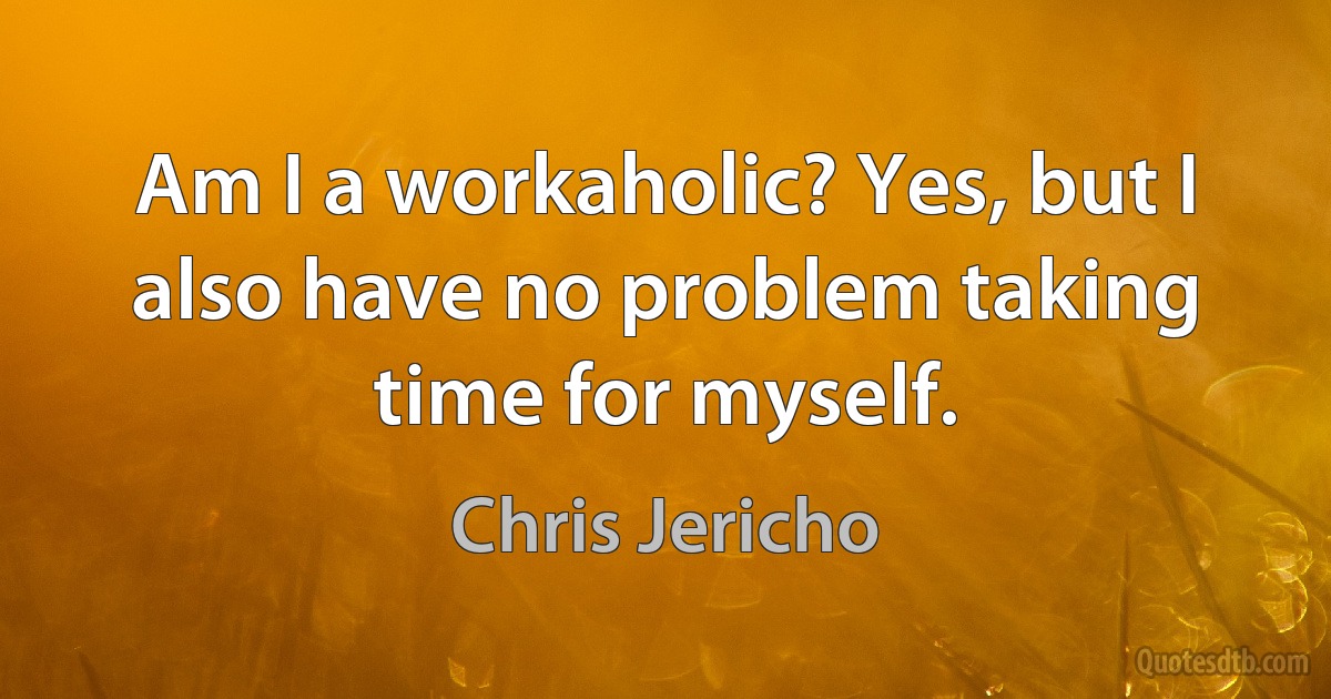 Am I a workaholic? Yes, but I also have no problem taking time for myself. (Chris Jericho)