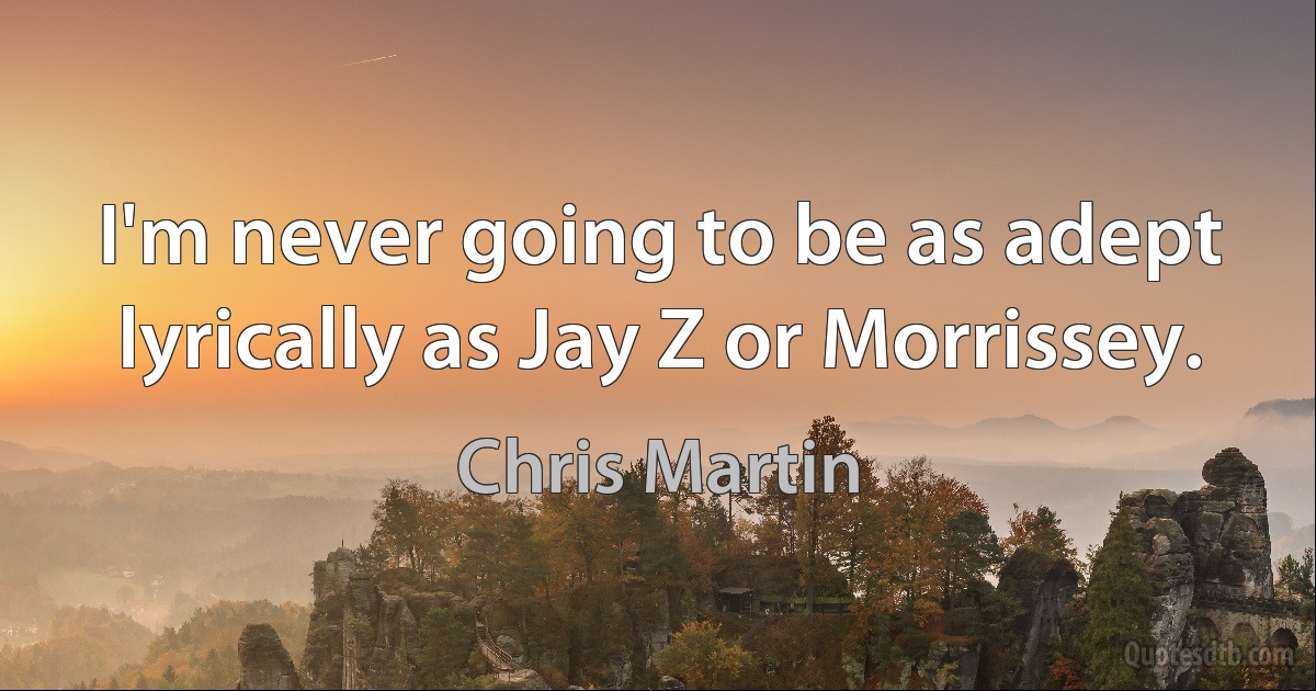 I'm never going to be as adept lyrically as Jay Z or Morrissey. (Chris Martin)