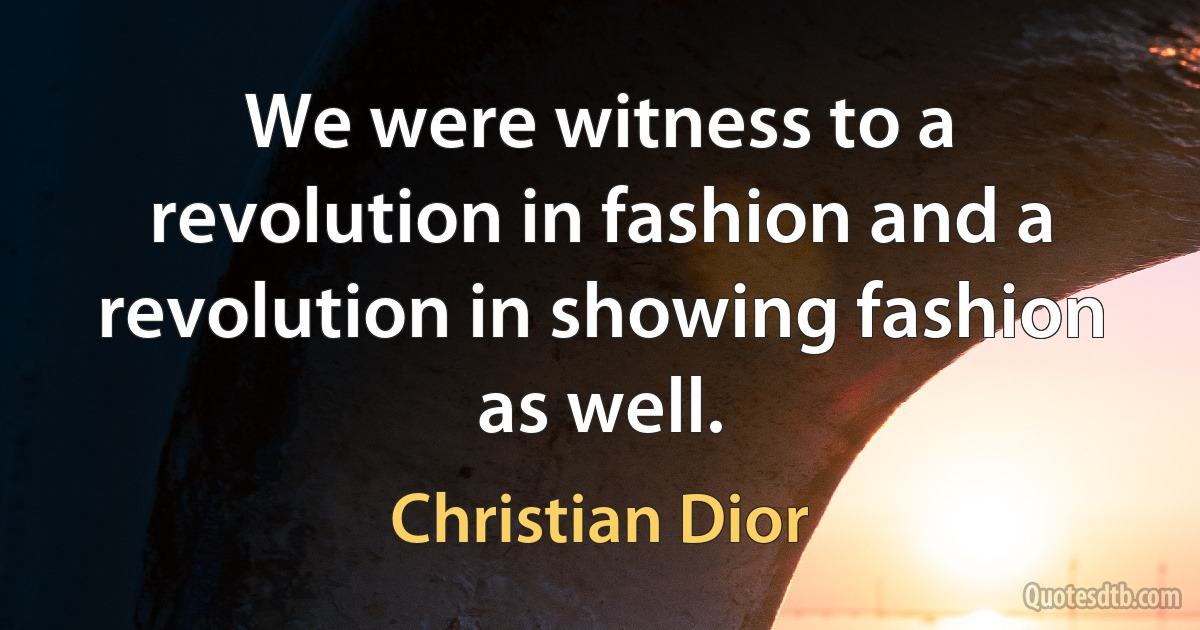 We were witness to a revolution in fashion and a revolution in showing fashion as well. (Christian Dior)