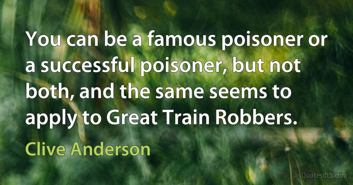 You can be a famous poisoner or a successful poisoner, but not both, and the same seems to apply to Great Train Robbers. (Clive Anderson)