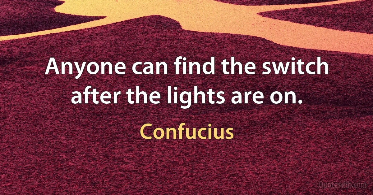 Anyone can find the switch after the lights are on. (Confucius)