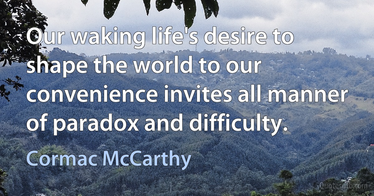 Our waking life's desire to shape the world to our convenience invites all manner of paradox and difficulty. (Cormac McCarthy)