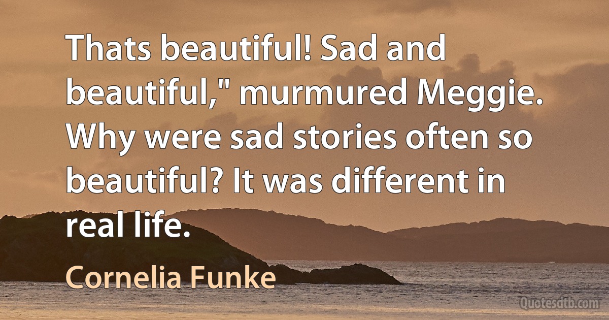 Thats beautiful! Sad and beautiful," murmured Meggie. Why were sad stories often so beautiful? It was different in real life. (Cornelia Funke)