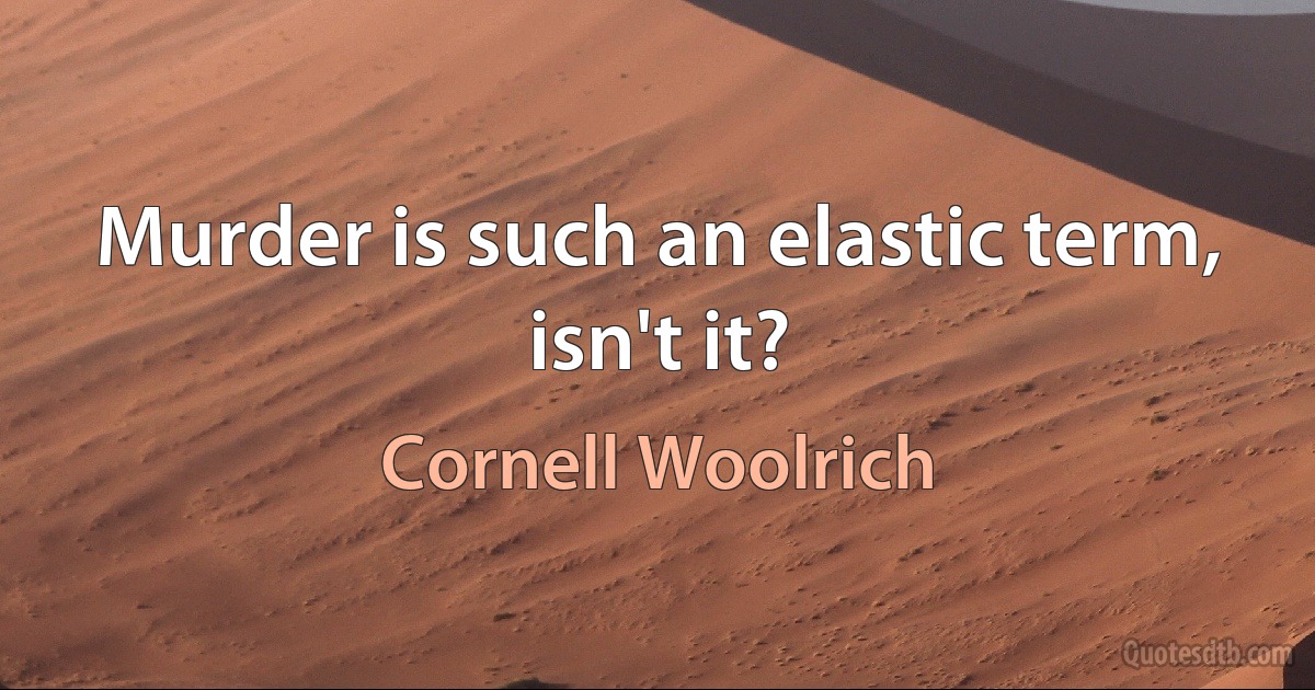 Murder is such an elastic term, isn't it? (Cornell Woolrich)