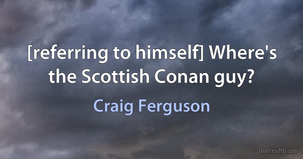 [referring to himself] Where's the Scottish Conan guy? (Craig Ferguson)