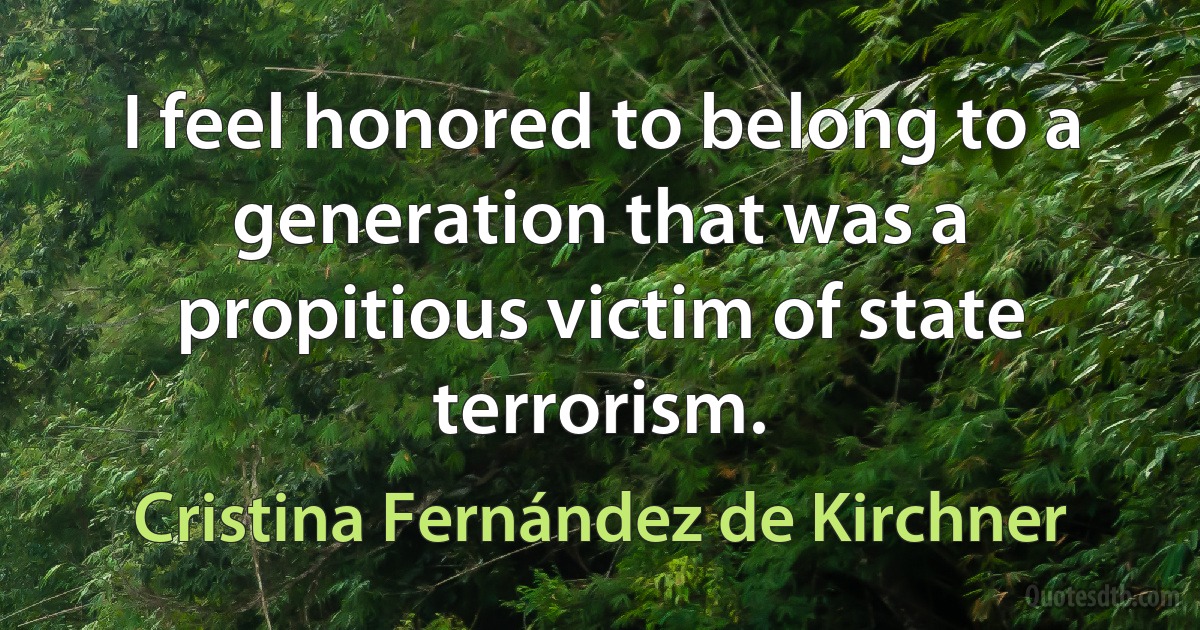 I feel honored to belong to a generation that was a propitious victim of state terrorism. (Cristina Fernández de Kirchner)