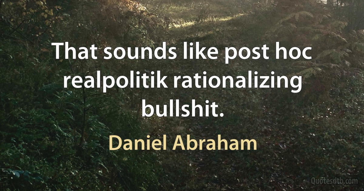 That sounds like post hoc realpolitik rationalizing bullshit. (Daniel Abraham)