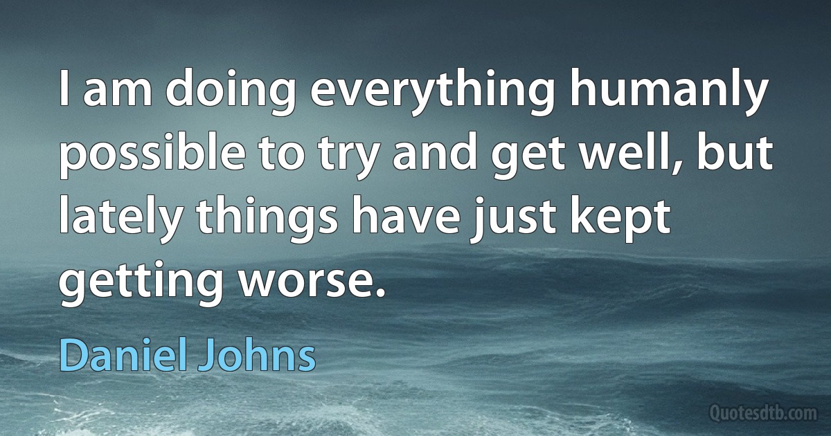 I am doing everything humanly possible to try and get well, but lately things have just kept getting worse. (Daniel Johns)