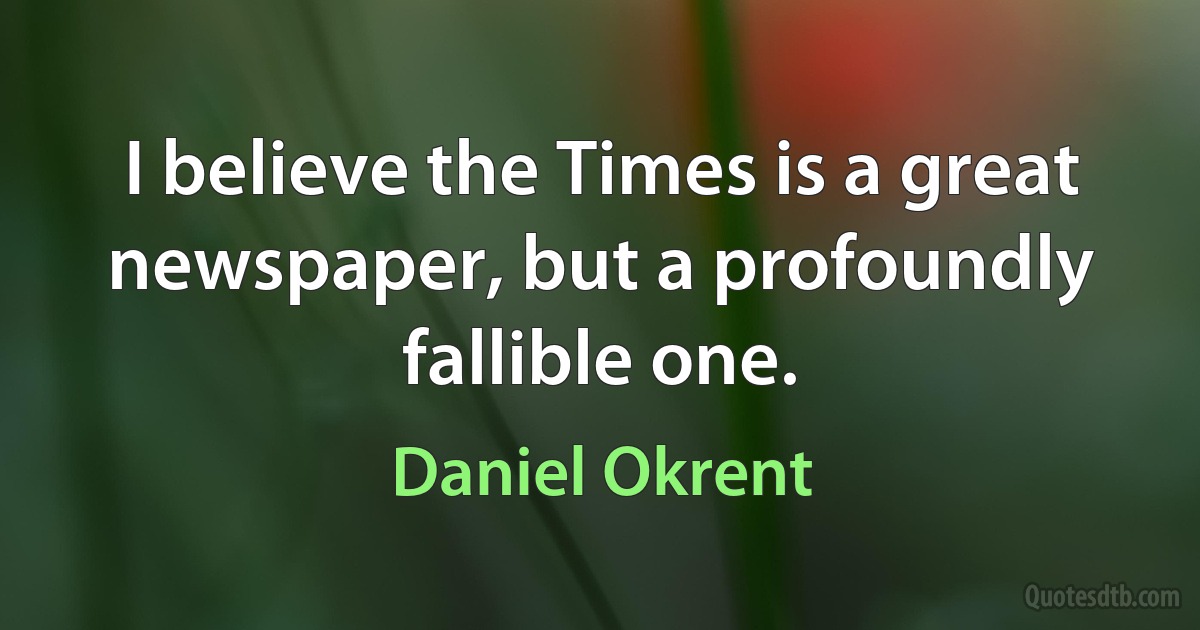 I believe the Times is a great newspaper, but a profoundly fallible one. (Daniel Okrent)