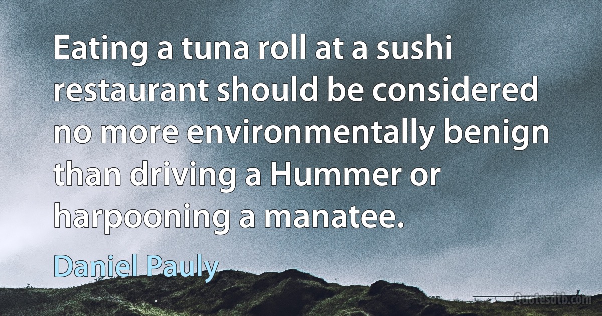 Eating a tuna roll at a sushi restaurant should be considered no more environmentally benign than driving a Hummer or harpooning a manatee. (Daniel Pauly)