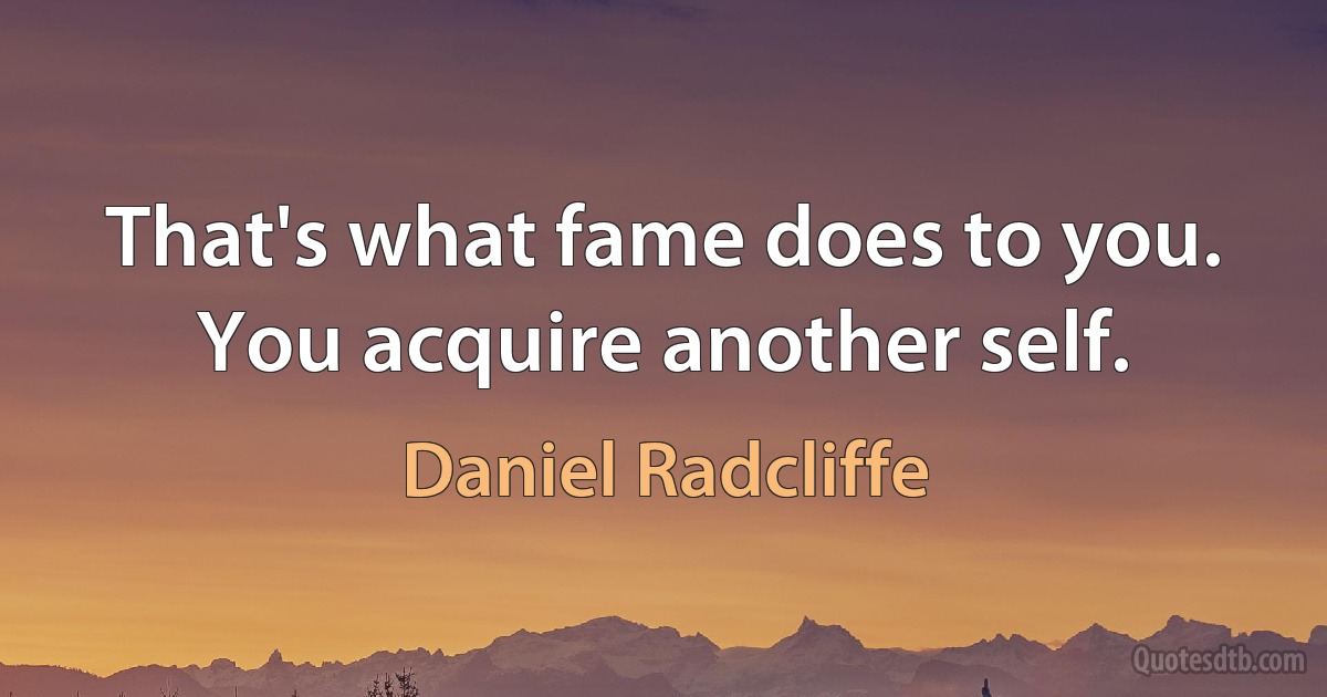 That's what fame does to you. You acquire another self. (Daniel Radcliffe)