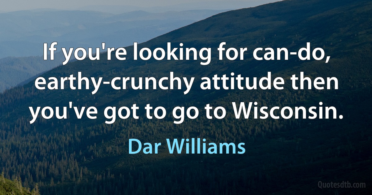 If you're looking for can-do, earthy-crunchy attitude then you've got to go to Wisconsin. (Dar Williams)