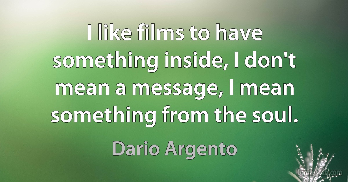 I like films to have something inside, I don't mean a message, I mean something from the soul. (Dario Argento)