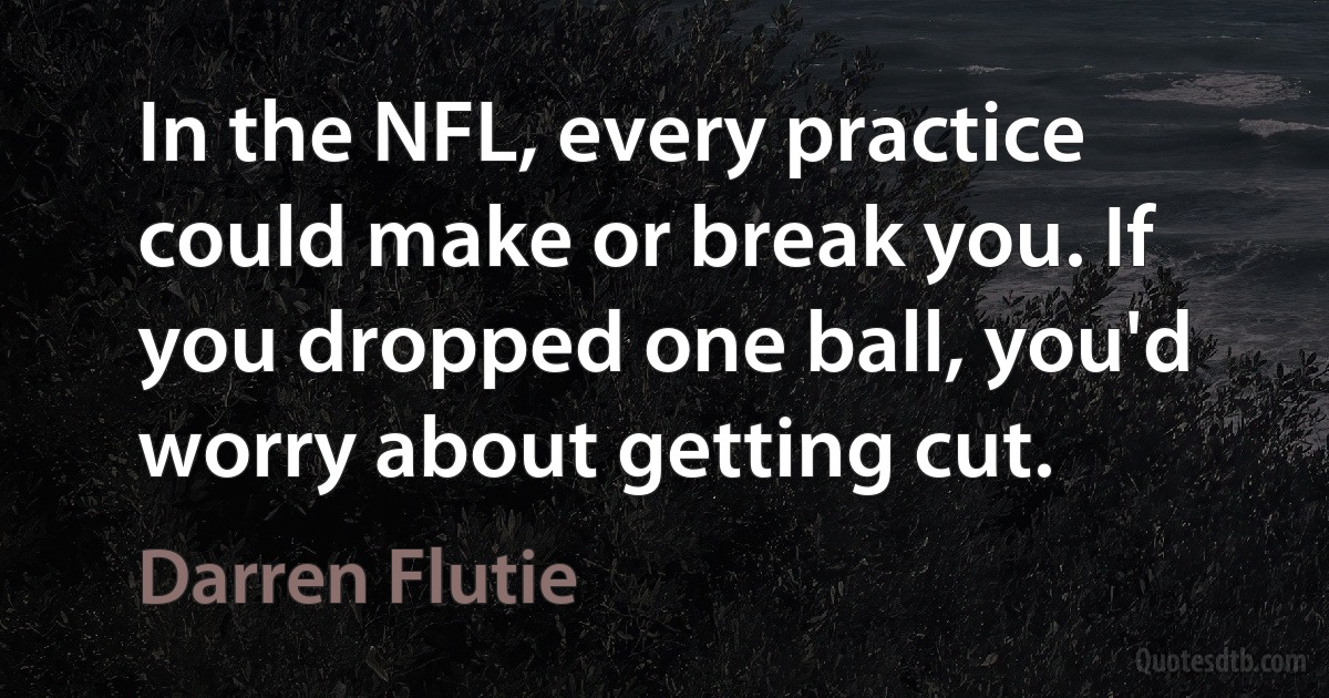 In the NFL, every practice could make or break you. If you dropped one ball, you'd worry about getting cut. (Darren Flutie)