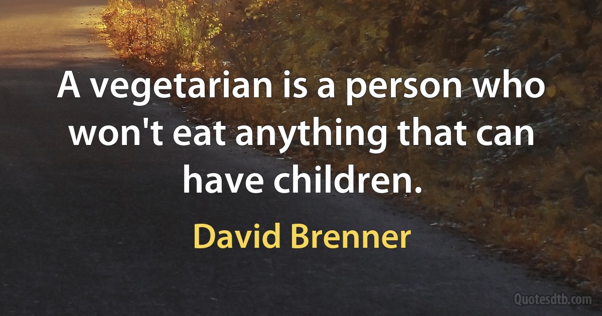 A vegetarian is a person who won't eat anything that can have children. (David Brenner)