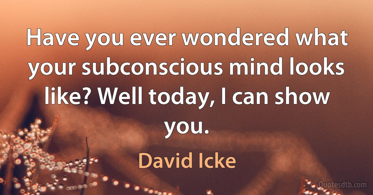 Have you ever wondered what your subconscious mind looks like? Well today, I can show you. (David Icke)