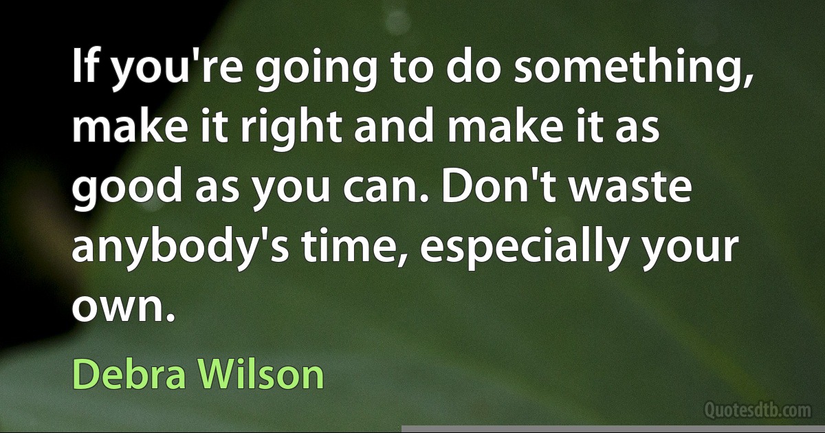 If you're going to do something, make it right and make it as good as you can. Don't waste anybody's time, especially your own. (Debra Wilson)