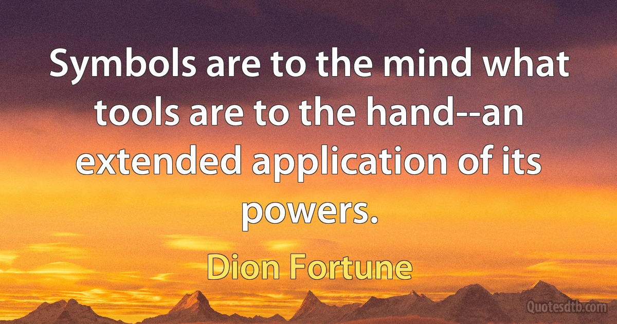 Symbols are to the mind what tools are to the hand--an extended application of its powers. (Dion Fortune)