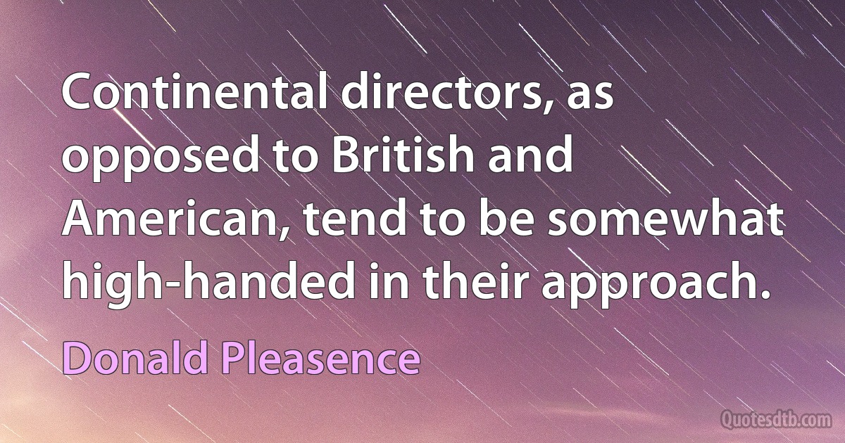 Continental directors, as opposed to British and American, tend to be somewhat high-handed in their approach. (Donald Pleasence)