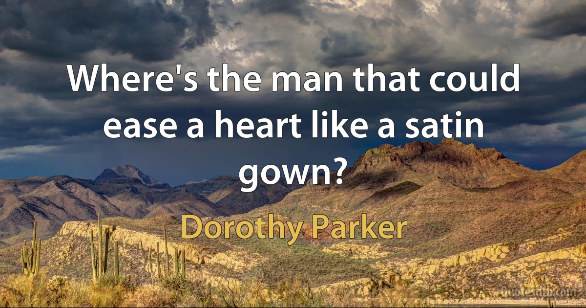 Where's the man that could ease a heart like a satin gown? (Dorothy Parker)