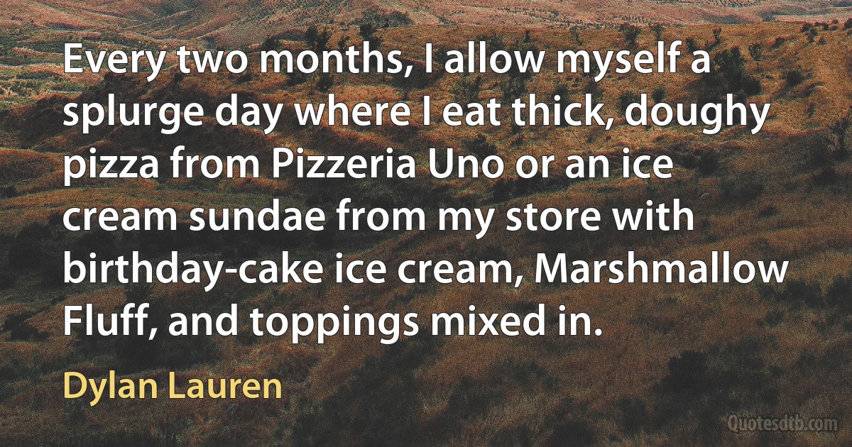 Every two months, I allow myself a splurge day where I eat thick, doughy pizza from Pizzeria Uno or an ice cream sundae from my store with birthday-cake ice cream, Marshmallow Fluff, and toppings mixed in. (Dylan Lauren)