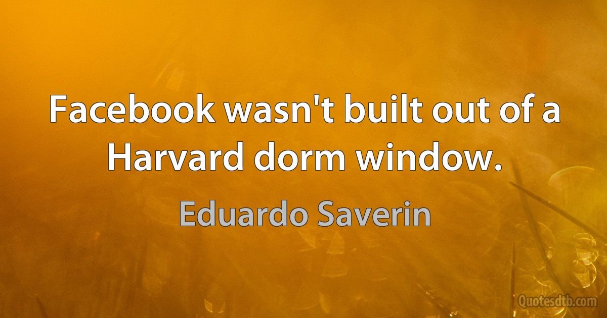 Facebook wasn't built out of a Harvard dorm window. (Eduardo Saverin)