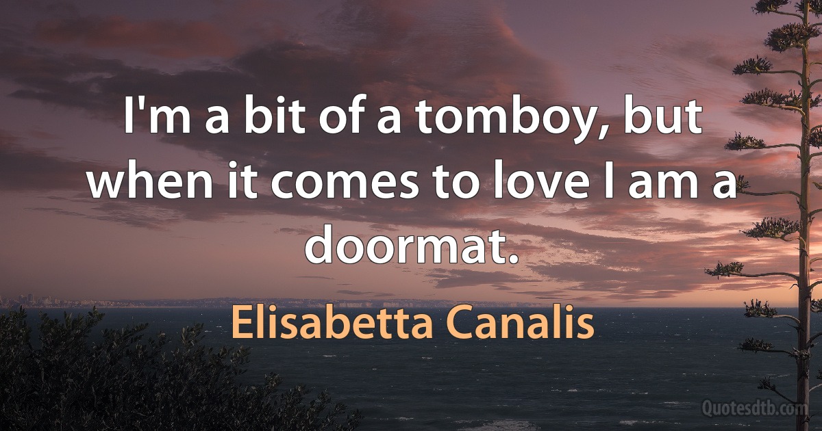 I'm a bit of a tomboy, but when it comes to love I am a doormat. (Elisabetta Canalis)