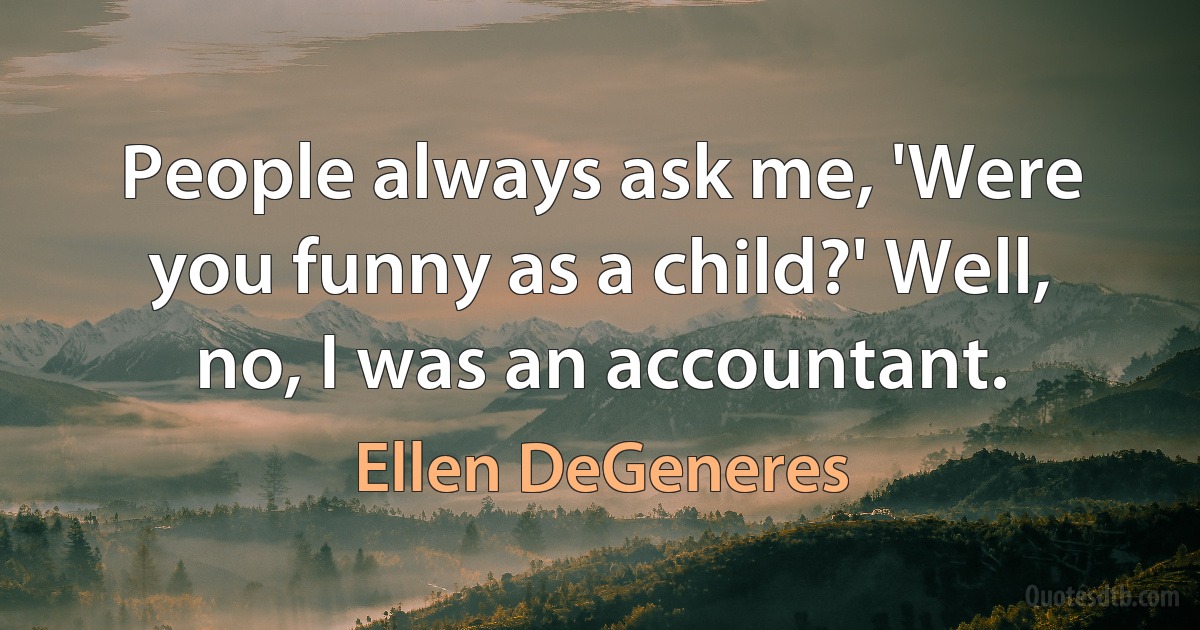 People always ask me, 'Were you funny as a child?' Well, no, I was an accountant. (Ellen DeGeneres)