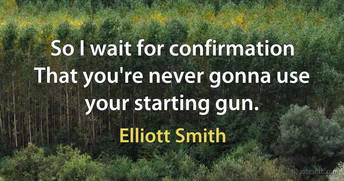 So I wait for confirmation
That you're never gonna use your starting gun. (Elliott Smith)