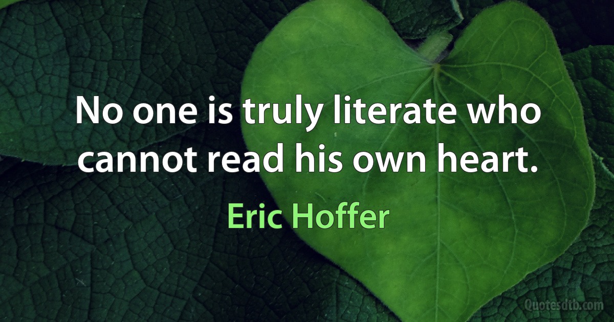 No one is truly literate who cannot read his own heart. (Eric Hoffer)