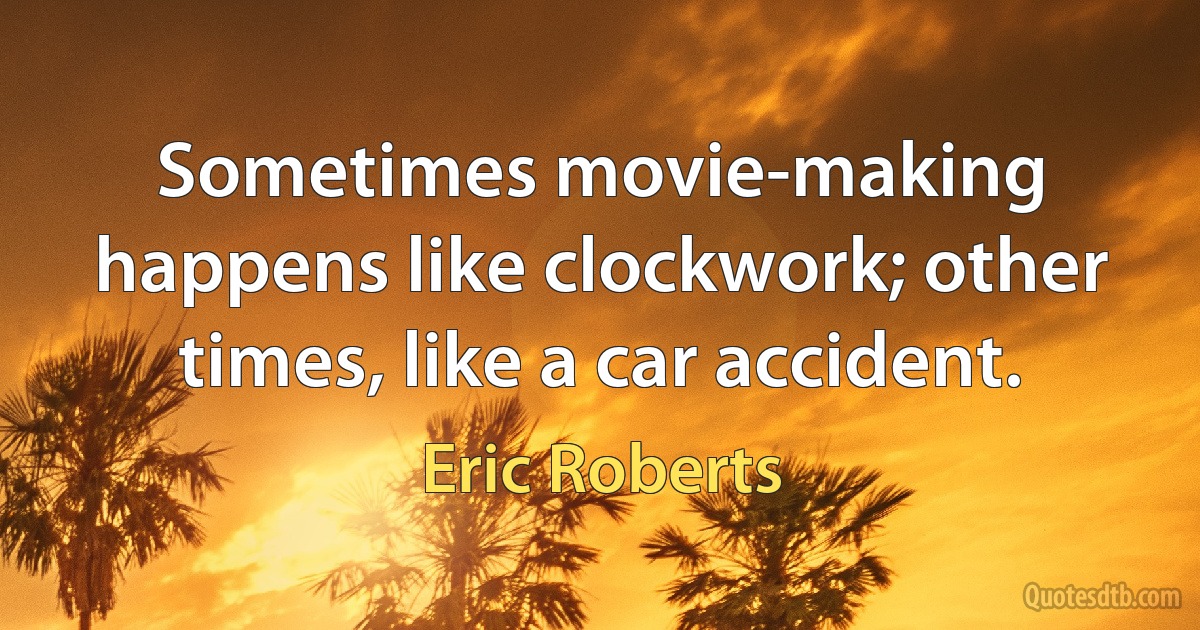 Sometimes movie-making happens like clockwork; other times, like a car accident. (Eric Roberts)