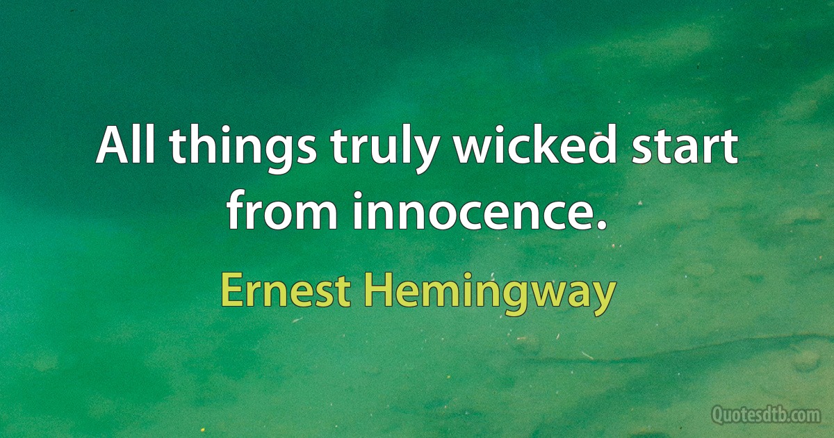 All things truly wicked start from innocence. (Ernest Hemingway)