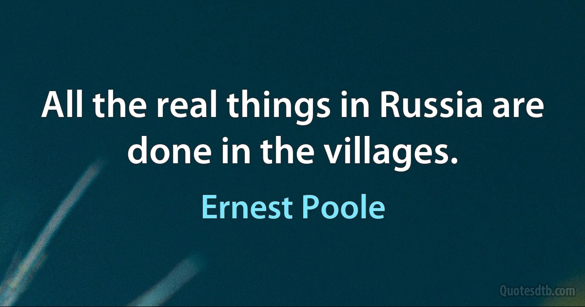 All the real things in Russia are done in the villages. (Ernest Poole)