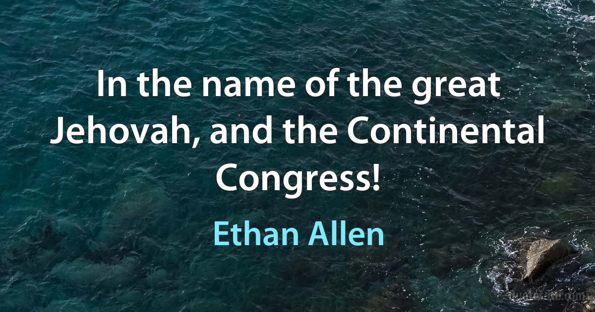 In the name of the great Jehovah, and the Continental Congress! (Ethan Allen)