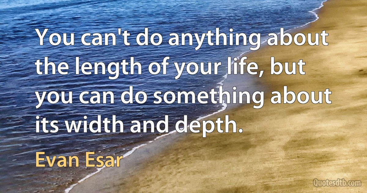 You can't do anything about the length of your life, but you can do something about its width and depth. (Evan Esar)