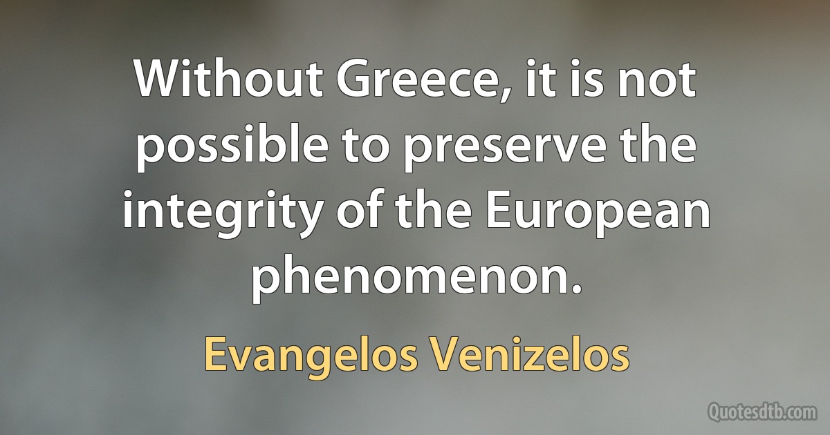 Without Greece, it is not possible to preserve the integrity of the European phenomenon. (Evangelos Venizelos)