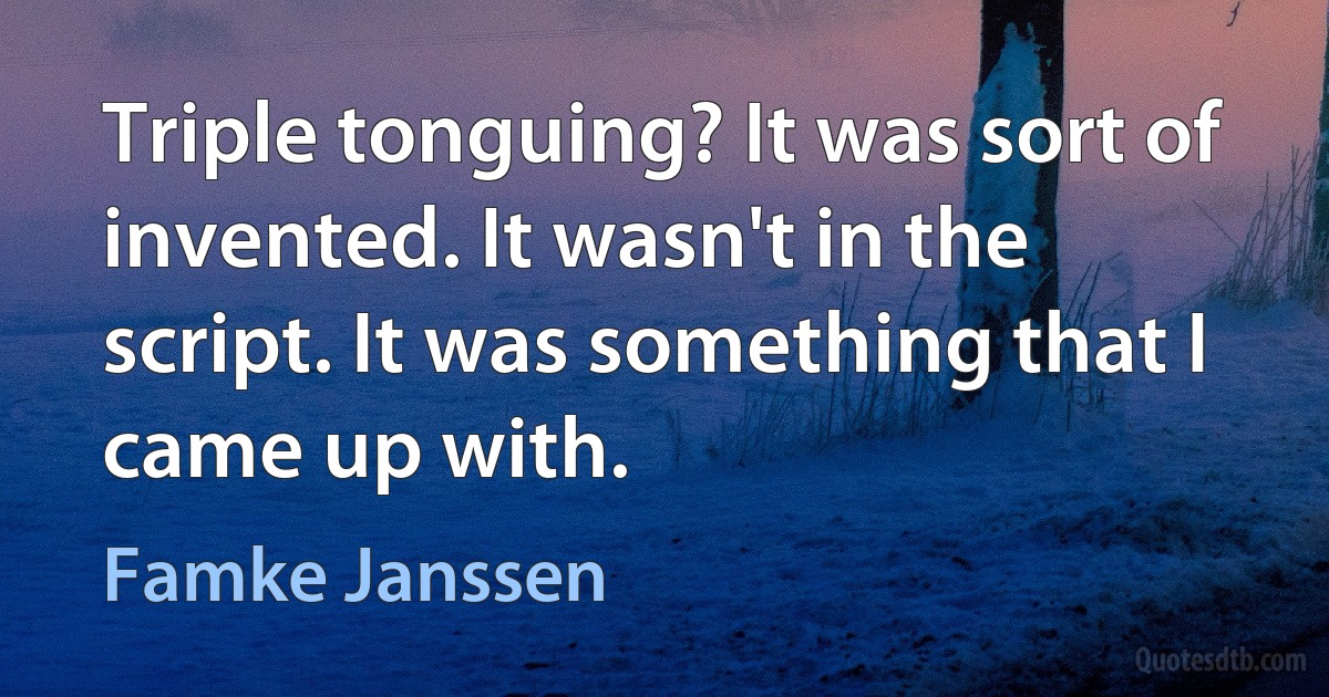 Triple tonguing? It was sort of invented. It wasn't in the script. It was something that I came up with. (Famke Janssen)