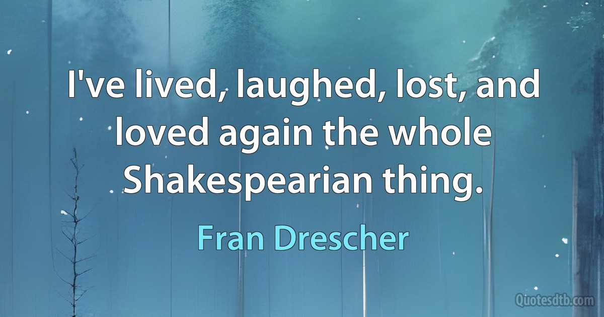 I've lived, laughed, lost, and loved again the whole Shakespearian thing. (Fran Drescher)