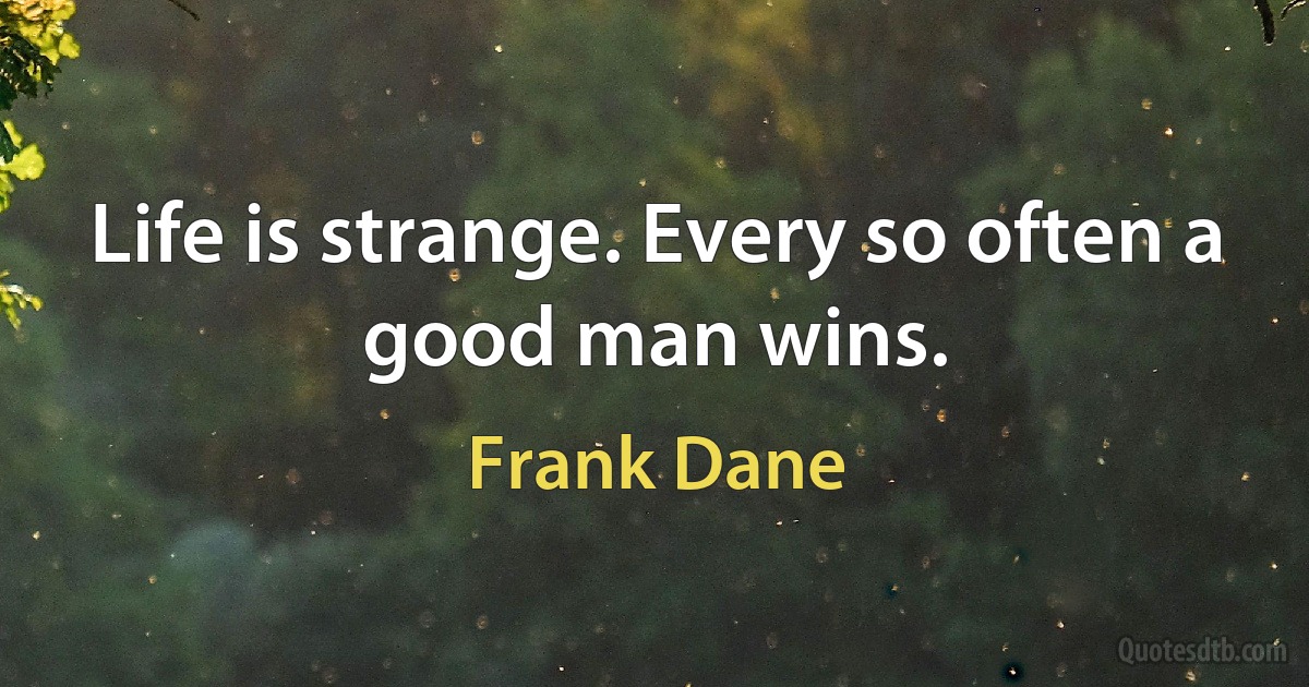 Life is strange. Every so often a good man wins. (Frank Dane)