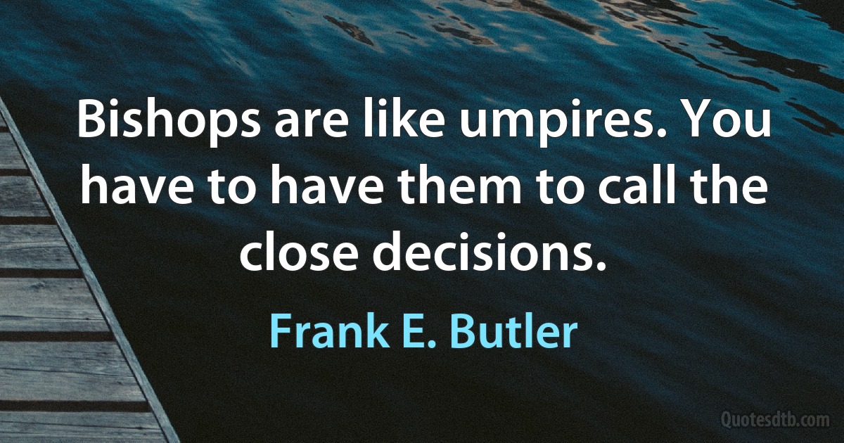 Bishops are like umpires. You have to have them to call the close decisions. (Frank E. Butler)