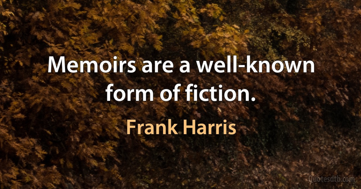 Memoirs are a well-known form of fiction. (Frank Harris)