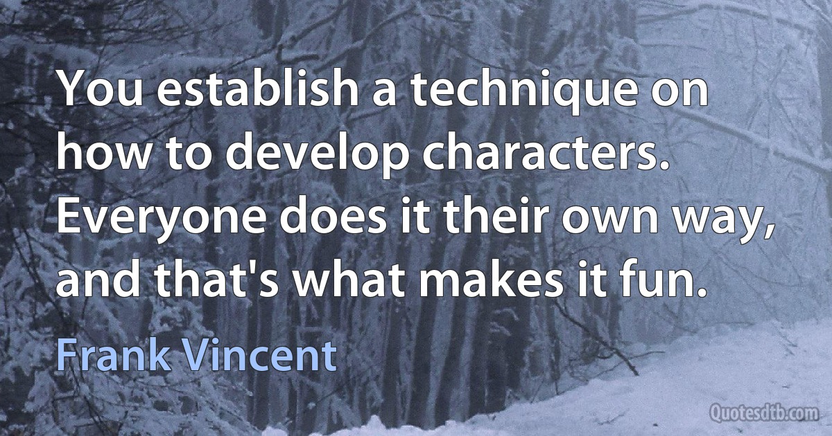 You establish a technique on how to develop characters. Everyone does it their own way, and that's what makes it fun. (Frank Vincent)