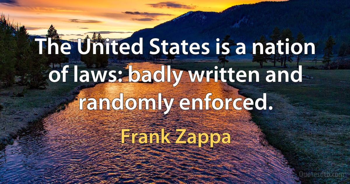 The United States is a nation of laws: badly written and randomly enforced. (Frank Zappa)