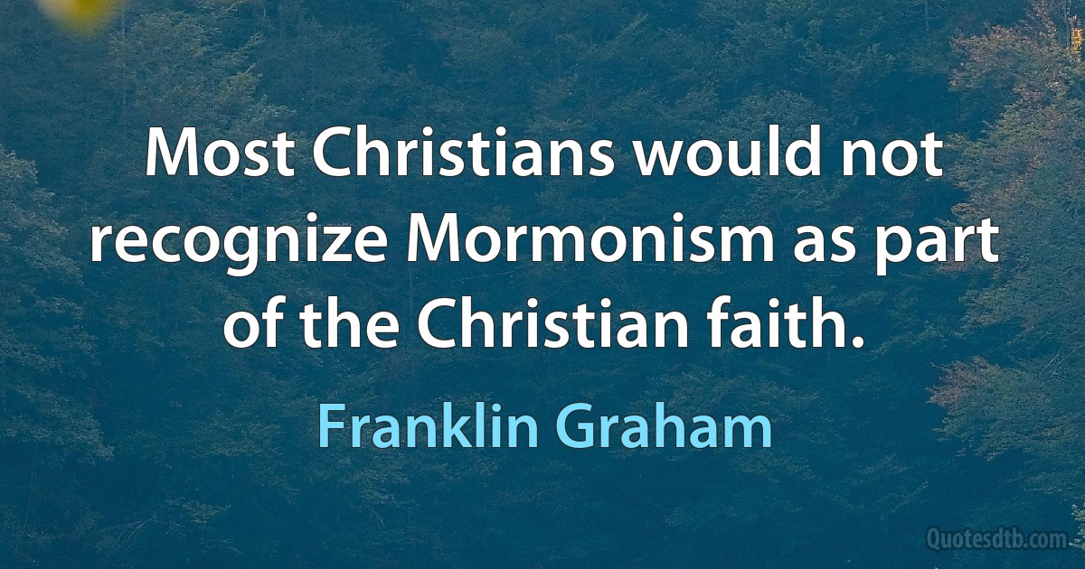 Most Christians would not recognize Mormonism as part of the Christian faith. (Franklin Graham)