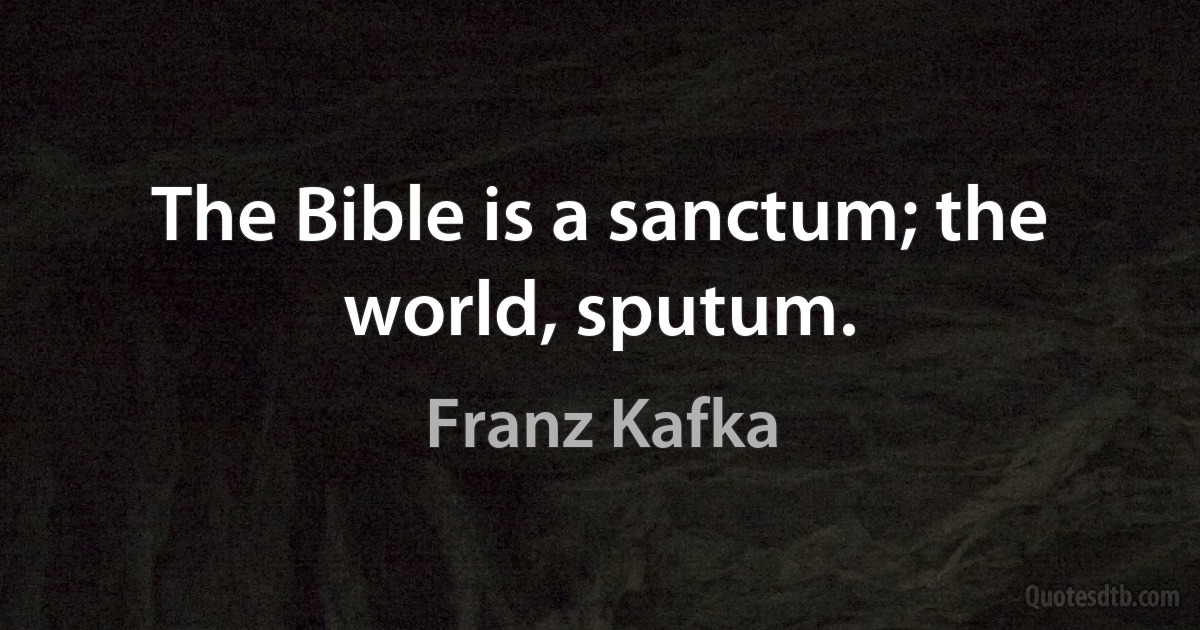 The Bible is a sanctum; the world, sputum. (Franz Kafka)