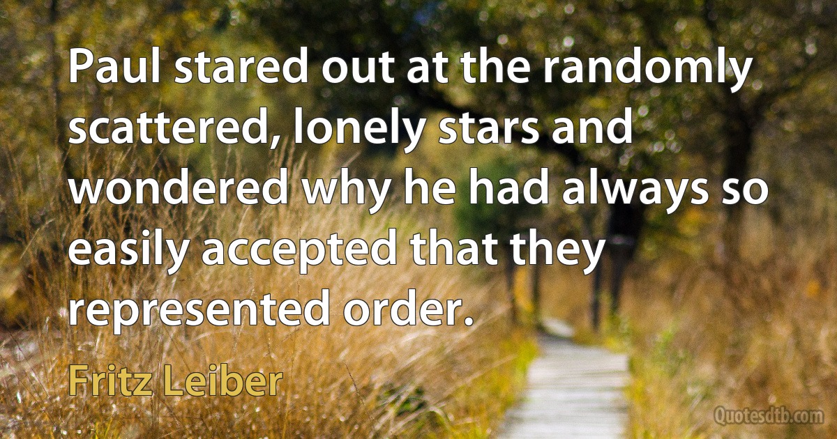 Paul stared out at the randomly scattered, lonely stars and wondered why he had always so easily accepted that they represented order. (Fritz Leiber)