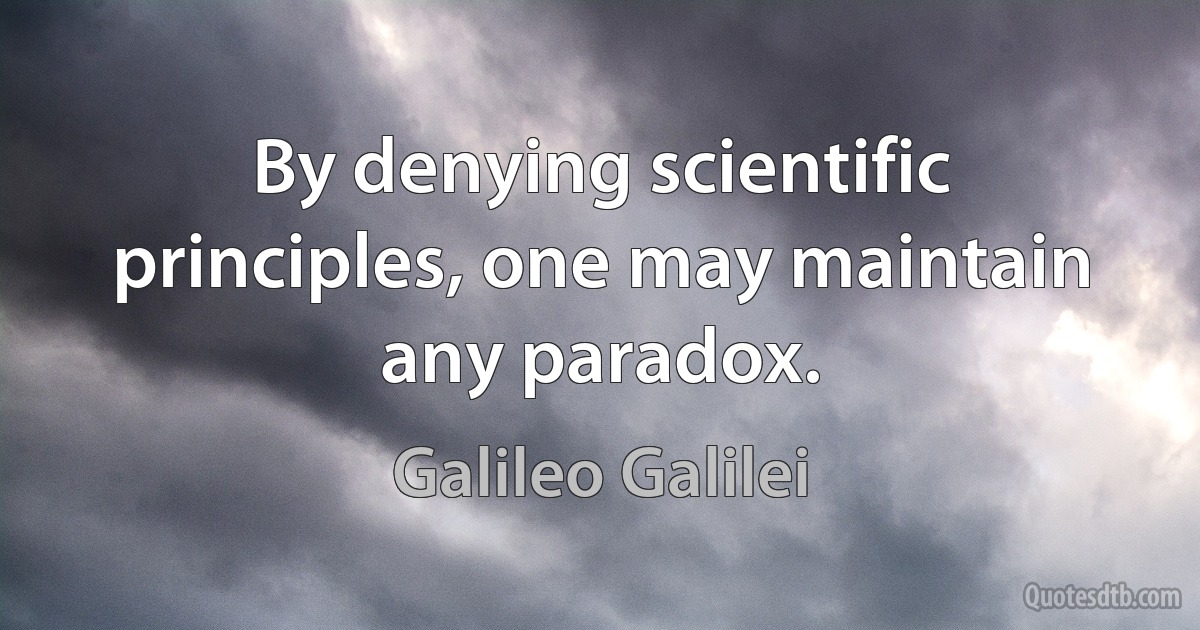 By denying scientific principles, one may maintain any paradox. (Galileo Galilei)