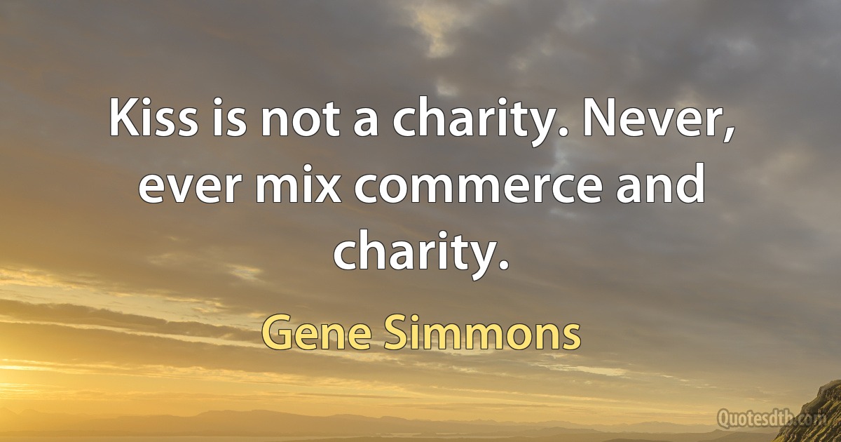 Kiss is not a charity. Never, ever mix commerce and charity. (Gene Simmons)