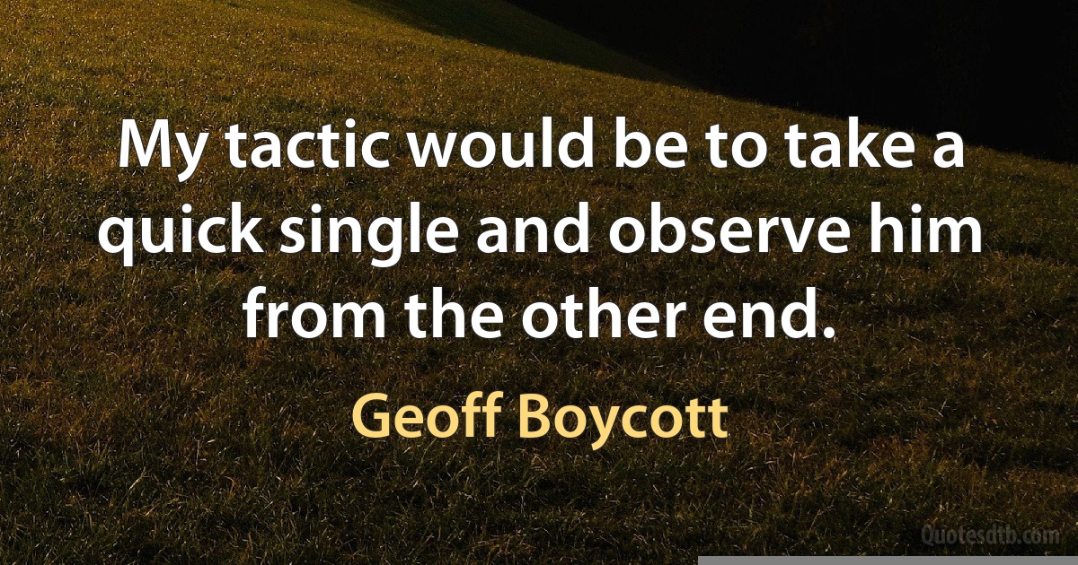 My tactic would be to take a quick single and observe him from the other end. (Geoff Boycott)