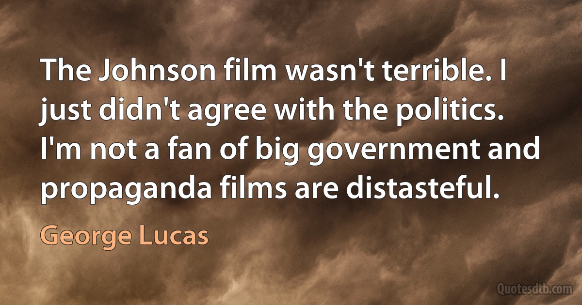 The Johnson film wasn't terrible. I just didn't agree with the politics. I'm not a fan of big government and propaganda films are distasteful. (George Lucas)